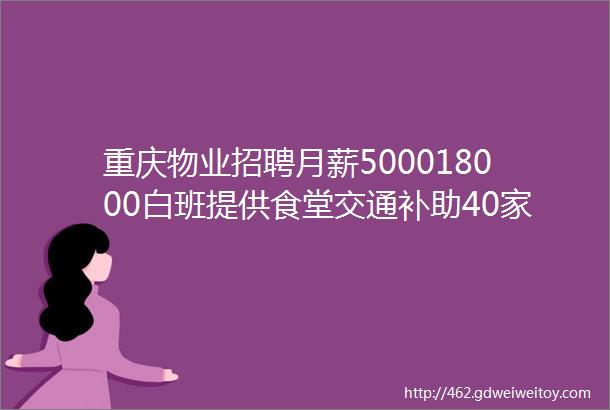 重庆物业招聘月薪500018000白班提供食堂交通补助40家企业招人啦